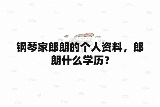 钢琴家郎朗的个人资料，郎朗什么学历？