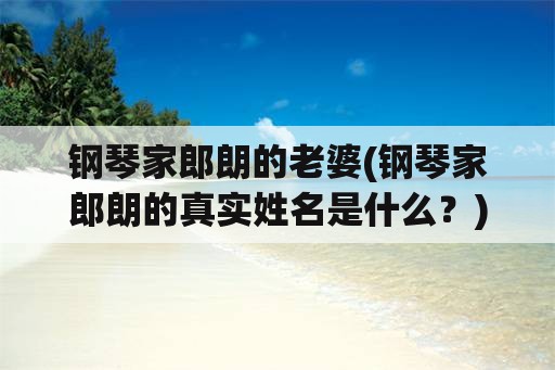 钢琴家郎朗的老婆(钢琴家郎朗的真实姓名是什么？)