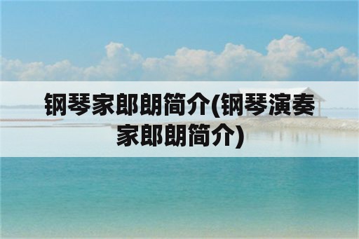 钢琴家郎朗简介(钢琴演奏家郎朗简介)