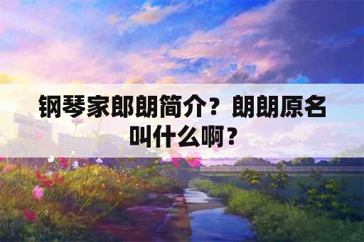 钢琴家郎朗简介？朗朗原名叫什么啊？