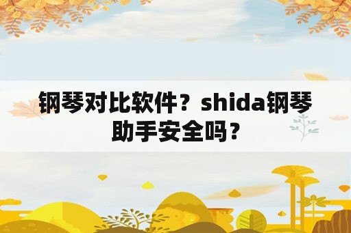 钢琴对比软件？shida钢琴助手安全吗？