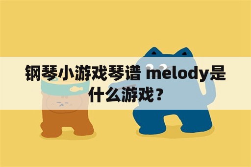 钢琴小游戏琴谱 melody是什么游戏？