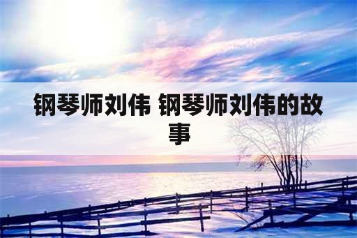 钢琴师刘伟 钢琴师刘伟的故事