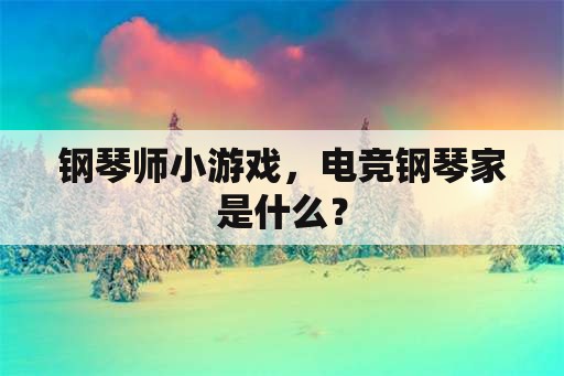 钢琴师小游戏，电竞钢琴家是什么？