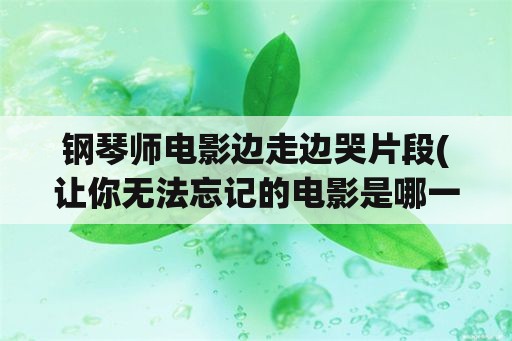 钢琴师电影边走边哭片段(让你无法忘记的电影是哪一部？为什么？)