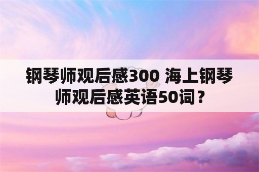 钢琴师观后感300 海上钢琴师观后感英语50词？