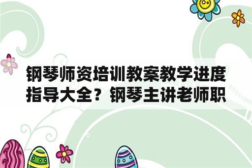 钢琴师资培训教案教学进度指导大全？钢琴主讲老师职责？