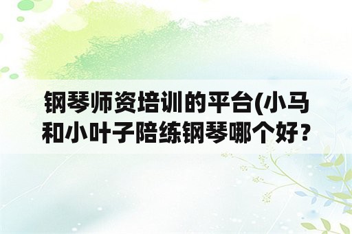 钢琴师资培训的平台(小马和小叶子陪练钢琴哪个好？)