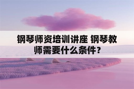 钢琴师资培训讲座 钢琴教师需要什么条件？