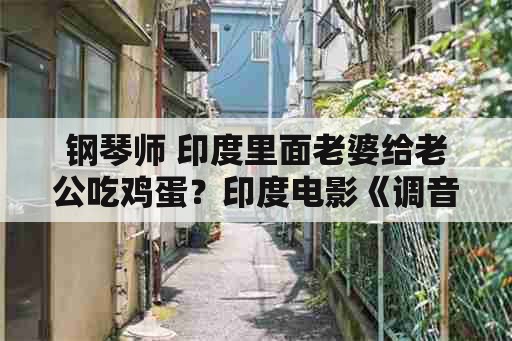 钢琴师 印度里面老婆给老公吃鸡蛋？印度电影《调音师》最后的结果是什么？