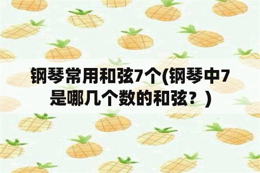 钢琴常用和弦7个(钢琴中7是哪几个数的和弦？)