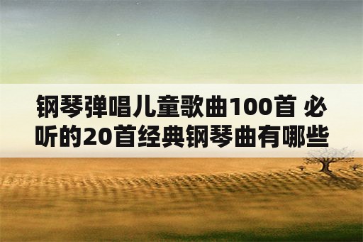 钢琴弹唱儿童歌曲100首 必听的20首经典钢琴曲有哪些？哪首最好听？