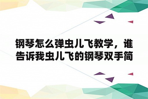 钢琴怎么弹虫儿飞教学，谁告诉我虫儿飞的钢琴双手简谱？