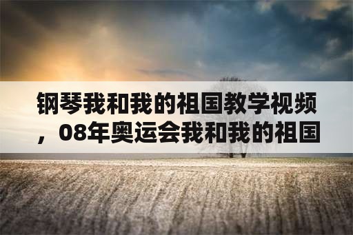 钢琴我和我的祖国教学视频，08年奥运会我和我的祖国祖国童声是谁唱的？