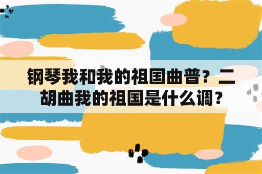 钢琴我和我的祖国曲普？二胡曲我的祖国是什么调？