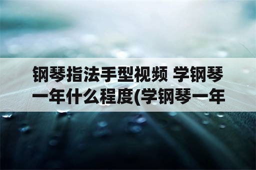 钢琴指法手型视频 学钢琴一年什么程度(学钢琴一年什么水平？)