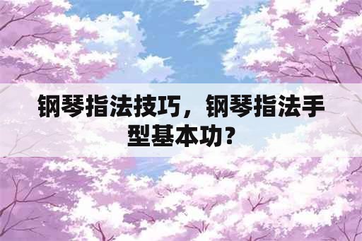 钢琴指法技巧，钢琴指法手型基本功？