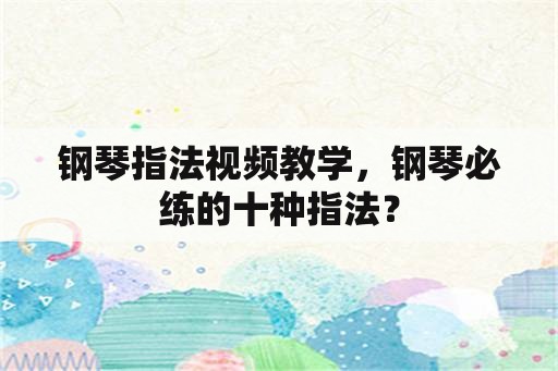 钢琴指法视频教学，钢琴必练的十种指法？