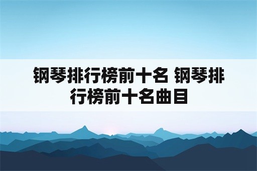 钢琴排行榜前十名 钢琴排行榜前十名曲目