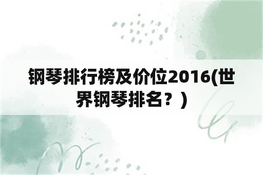 钢琴排行榜及价位2016(世界钢琴排名？)