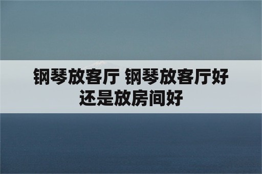 钢琴放客厅 钢琴放客厅好还是放房间好