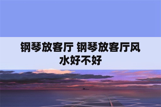 钢琴放客厅 钢琴放客厅风水好不好