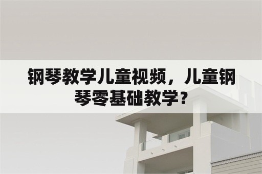 钢琴教学儿童视频，儿童钢琴零基础教学？