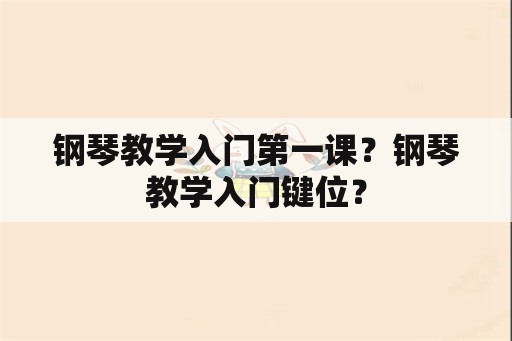 钢琴教学入门第一课？钢琴教学入门键位？