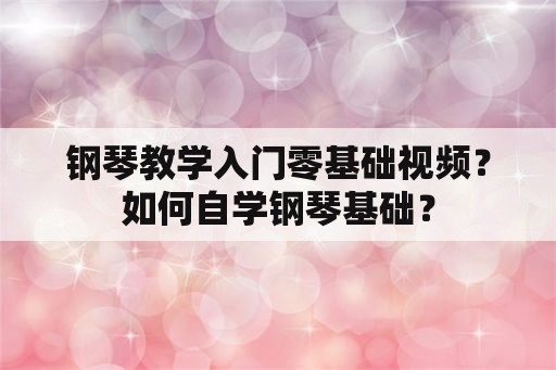 钢琴教学入门零基础视频？如何自学钢琴基础？