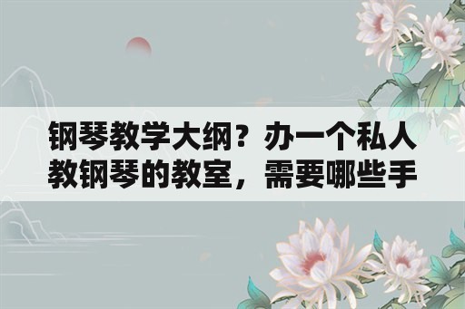 钢琴教学大纲？办一个私人教钢琴的教室，需要哪些手续？