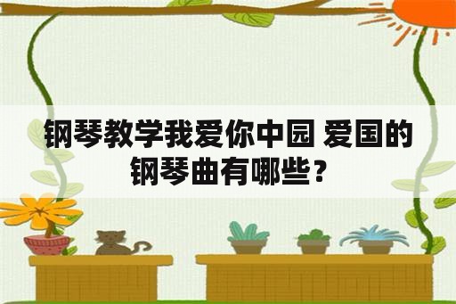 钢琴教学我爱你中园 爱国的钢琴曲有哪些？