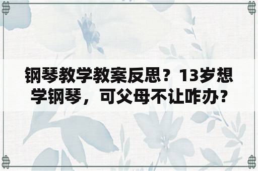 钢琴教学教案反思？13岁想学钢琴，可父母不让咋办？