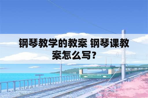 钢琴教学的教案 钢琴课教案怎么写？