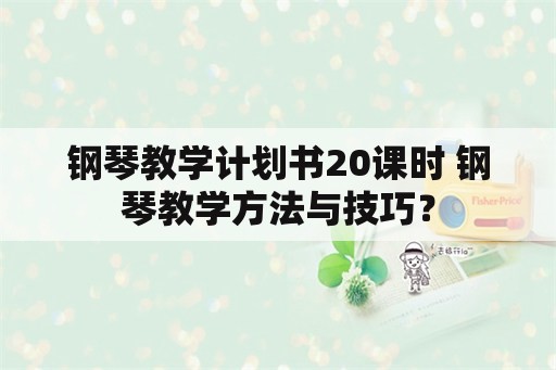 钢琴教学计划书20课时 钢琴教学方法与技巧？