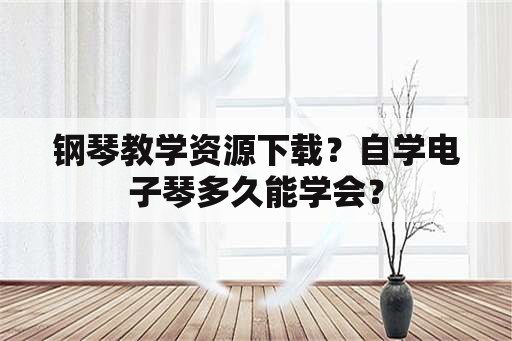 钢琴教学资源下载？自学电子琴多久能学会？