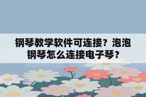 钢琴教学软件可连接？泡泡钢琴怎么连接电子琴？