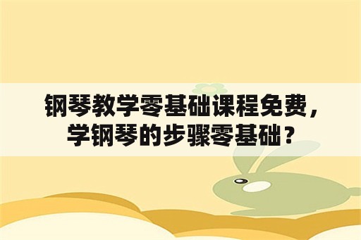 钢琴教学零基础课程免费，学钢琴的步骤零基础？