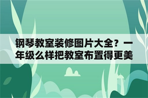 钢琴教室装修图片大全？一年级么样把教室布置得更美？