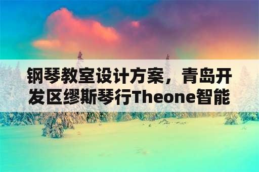 钢琴教室设计方案，青岛开发区缪斯琴行Theone智能钢琴教室怎么样？