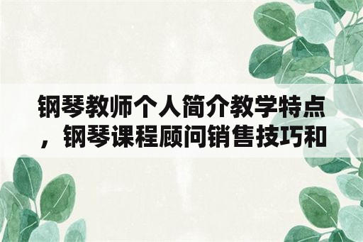 钢琴教师个人简介教学特点，钢琴课程顾问销售技巧和话术？