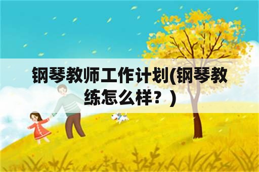 钢琴教师工作计划(钢琴教练怎么样？)