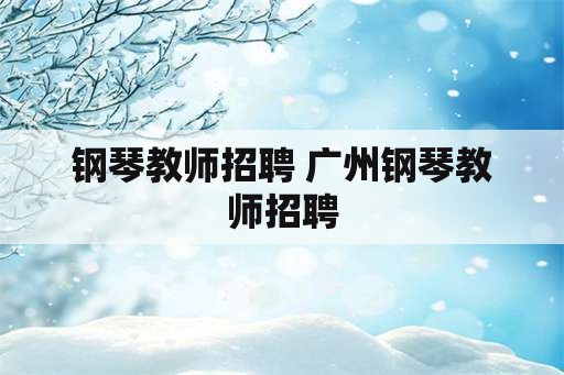 钢琴教师招聘 广州钢琴教师招聘