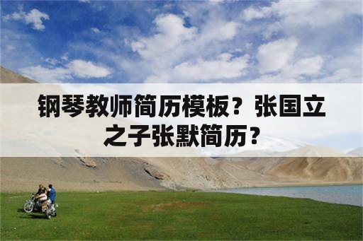 钢琴教师简历模板？张国立之子张默简历？