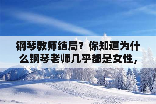 钢琴教师结局？你知道为什么钢琴老师几乎都是女性，而钢琴大师却男性居多吗？