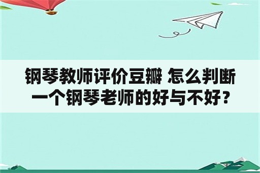 钢琴教师评价豆瓣 怎么判断一个钢琴老师的好与不好？