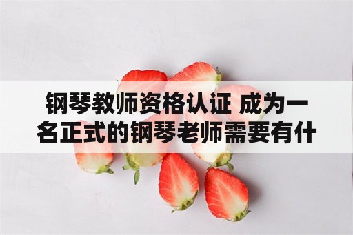 钢琴教师资格认证 成为一名正式的钢琴老师需要有什么条件，越详细越好？