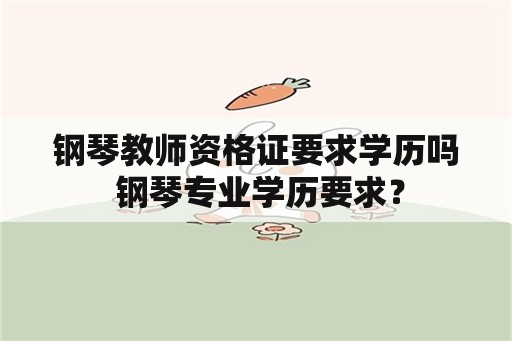 钢琴教师资格证要求学历吗 钢琴专业学历要求？