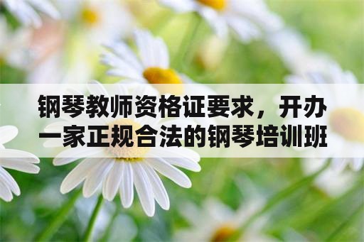 钢琴教师资格证要求，开办一家正规合法的钢琴培训班需要哪些手续和证件？