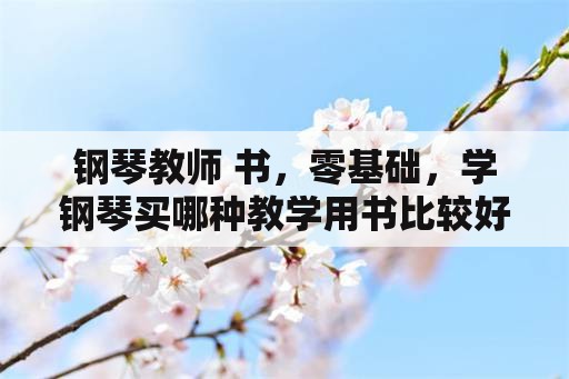 钢琴教师 书，零基础，学钢琴买哪种教学用书比较好？