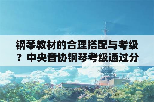 钢琴教材的合理搭配与考级？中央音协钢琴考级通过分为优秀和什么？